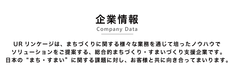 企業情報 -Company Data- URリンケージは、まちづくりに関する様々な業務を通じて培ったノウハウでソリューションをご提案する総合的住まいづくり・まちづくり支援企業です。