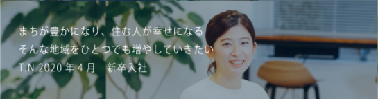 まちが豊かになり、住む人が幸せになるそんな地域をひとつでも増やしていきたい T.N 2020新卒入社