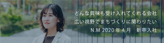 どんな興味も受け入れてくれる会社広い視野でまちづくりに関わりたい N.M 2020新卒入社