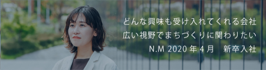 どんな興味も受け入れてくれる会社広い視野でまちづくりに関わりたい N.M 2020新卒入社