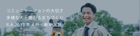 コミュニケーションの大切さ多様な人と関わるまちづくり R.A 2019新卒入社