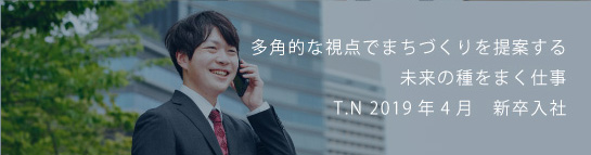 多角的な視点でまちづくりを提案する未来の種をまく仕事 T.N 2019新卒入社