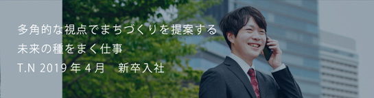 多角的な視点でまちづくりを提案する未来の種をまく仕事 T.N 2019新卒入社
