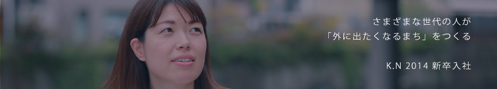さまざまな世代の人が「外に出たくなるまち」をつくる K.N 2014新卒入社