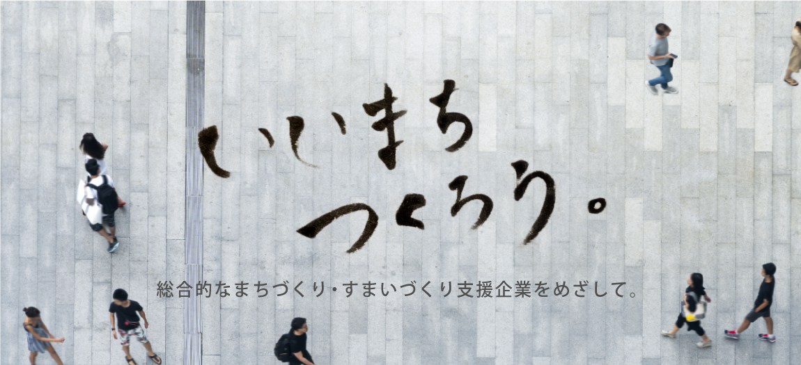 いいまちつくろう。 総合的なまちづくり・すまいづくり支援企業をめざして。